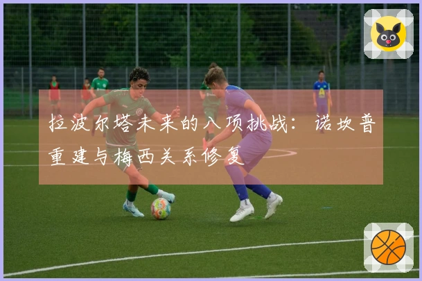 拉波尔塔未来的八项挑战：诺坎普重建与梅西关系修复