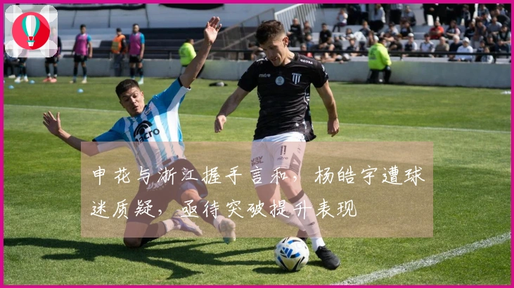 申花与浙江握手言和，杨皓宇遭球迷质疑，亟待突破提升表现