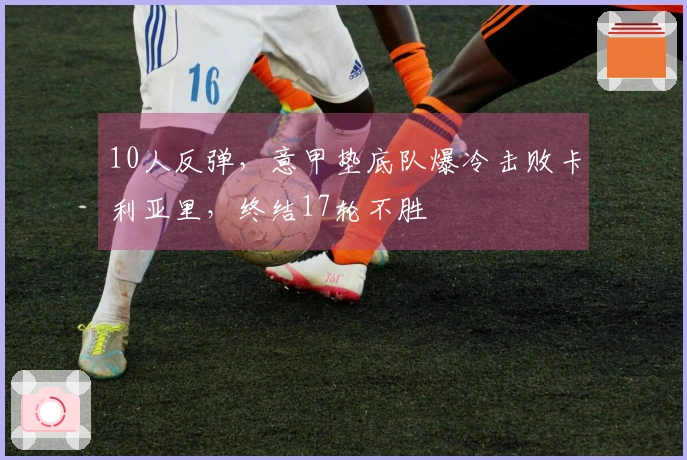 10人反弹，意甲垫底队爆冷击败卡利亚里，终结17轮不胜