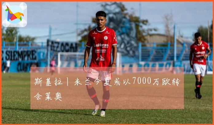 斯基拉丨米兰今夏或以7000万欧转会莱奥