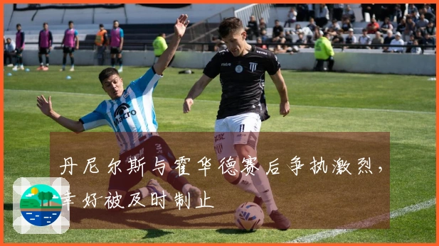 丹尼尔斯与霍华德赛后争执激烈，幸好被及时制止