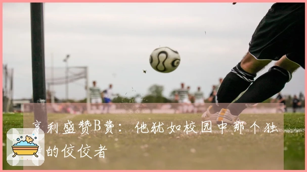 亨利盛赞B费：他犹如校园中那个独特的佼佼者