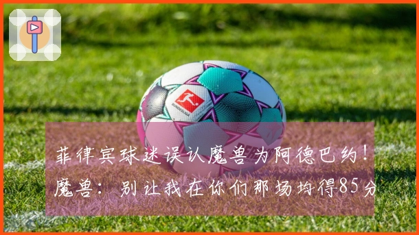 菲律宾球迷误认魔兽为阿德巴约！魔兽：别让我在你们那场均得85分