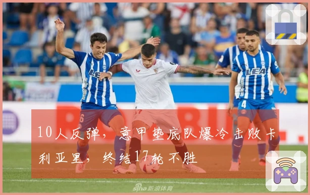 10人反弹，意甲垫底队爆冷击败卡利亚里，终结17轮不胜