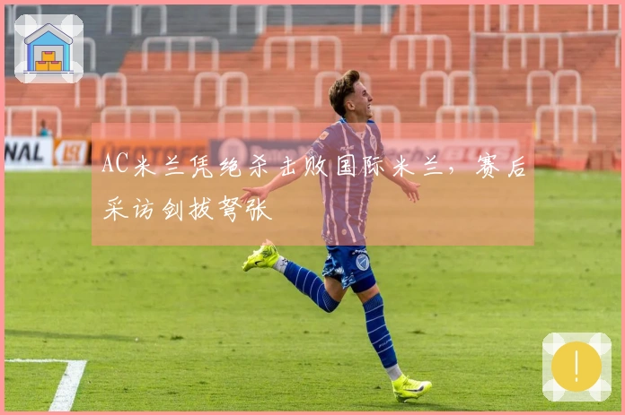 AC米兰凭绝杀击败国际米兰，赛后采访剑拔弩张