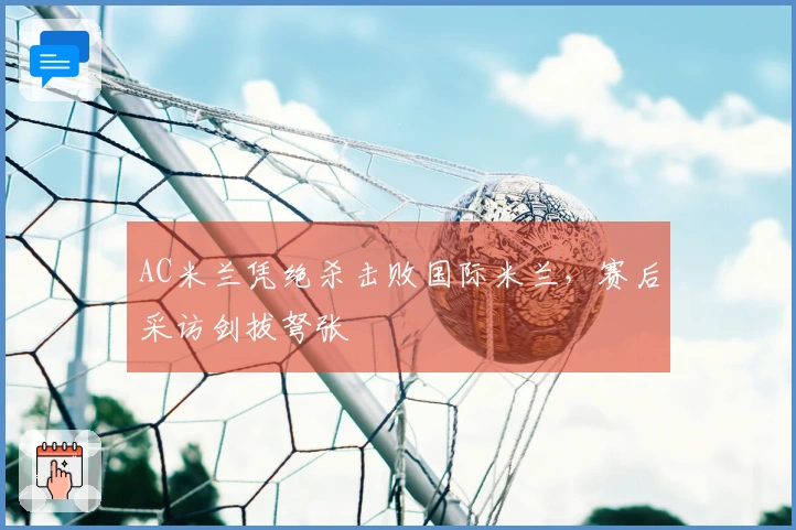 AC米兰凭绝杀击败国际米兰，赛后采访剑拔弩张