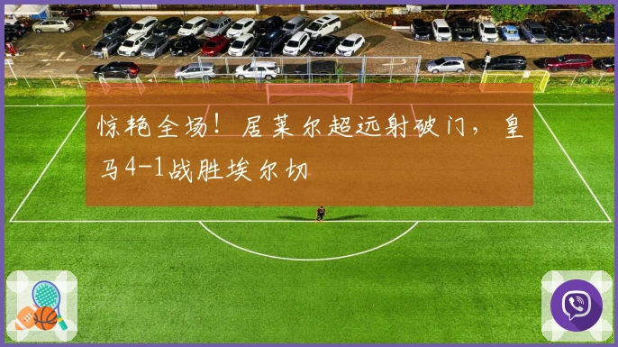 惊艳全场！居莱尔超远射破门，皇马4-1战胜埃尔切