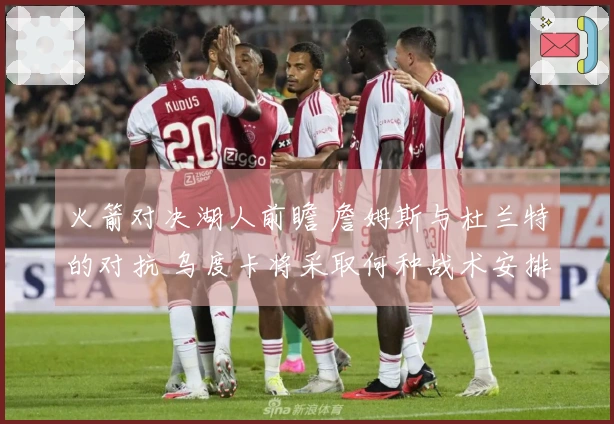 火箭对决湖人前瞻 詹姆斯与杜兰特的对抗 乌度卡将采取何种战术安排