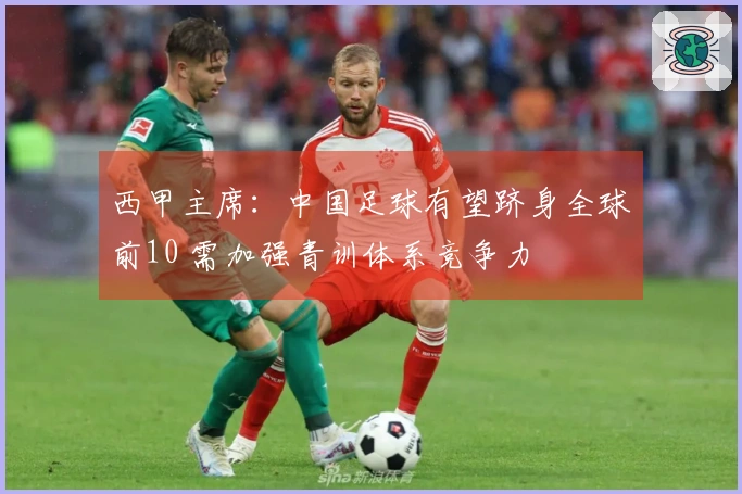 西甲主席：中国足球有望跻身全球前10 需加强青训体系竞争力