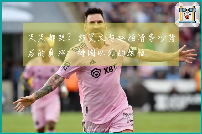 天天都哭？郭昊文与赵柏清争吵背后的真相：绯闻以外的烦恼