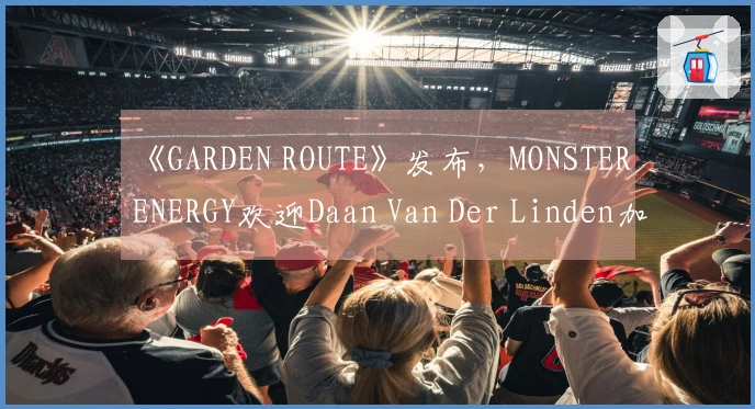 《GARDEN ROUTE》发布，MONSTER ENERGY欢迎Daan Van Der Linden加入